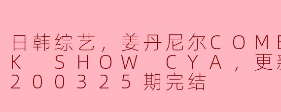 日韩综艺，姜丹尼尔COME BACK SHOW CYA，更新至第20200325期完结